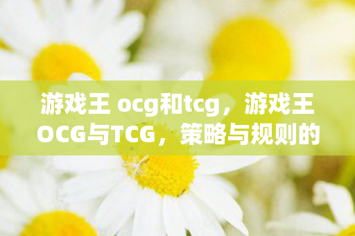 游戏王 ocg和tcg，游戏王OCG与TCG，策略与规则的深度对比