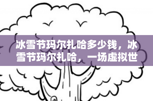 冰雪节玛尔扎哈多少钱，冰雪节玛尔扎哈，一场虚拟世界的盛宴