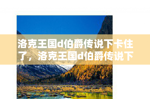 洛克王国d伯爵传说下卡住了，洛克王国d伯爵传说下，探索未知领域的奇幻冒险