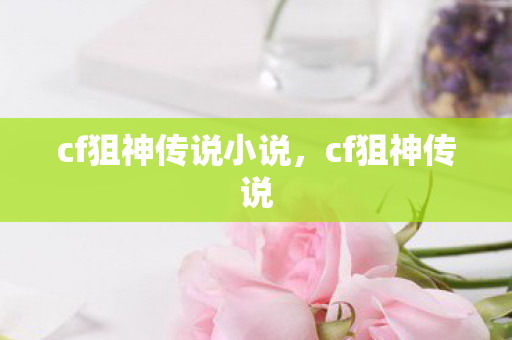 cf狙神传说小说,cf狙神传说 cf狙神传说小说,cf狙神传说