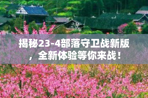 揭秘23-4部落守卫战新版，全新体验等你来战！