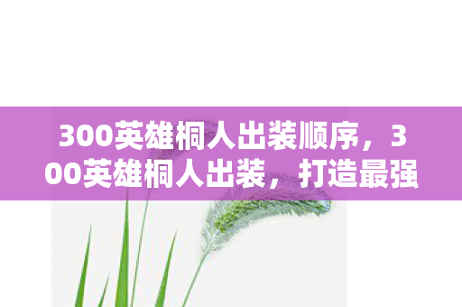 300英雄桐人出装顺序,300英雄桐人出装,打造最强近战刺客的装备指南 300英雄桐人出装顺序,300英雄桐人出装,打造最强近战刺客的装备指南