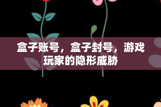 盒子账号，盒子封号，游戏玩家的隐形威胁