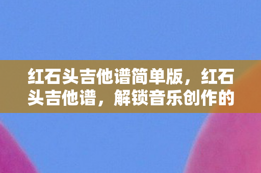 红石头吉他谱简单版，红石头吉他谱，解锁音乐创作的新世界