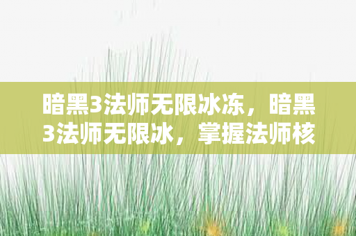 暗黑3法师无限冰冻，暗黑3法师无限冰，掌握法师核心技能，打造无限冰冻的传奇之路