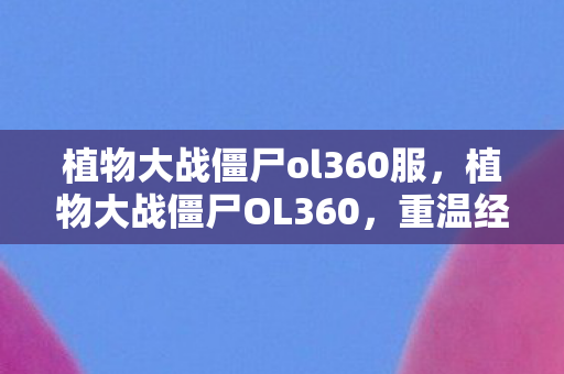 植物大战僵尸ol360服,植物大战僵尸OL360,重温经典,探索未知的植物世界 植物大战僵尸ol360服,植物大战僵尸OL360,重温经典,探索未知的植物世界