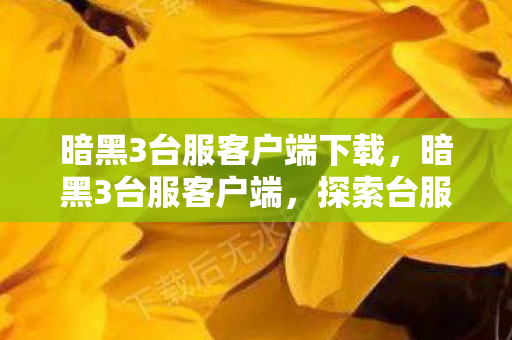 暗黑3台服客户端下载,暗黑3台服客户端,探索台服独特魅力与游戏体验 暗黑3台服客户端下载,暗黑3台服客户端,探索台服独特魅力与游戏体验