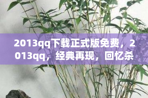 2013qq下载正式版免费,2013qq,经典再现,回忆杀! 2013qq下载正式版免费,2013qq,经典再现,回忆杀!