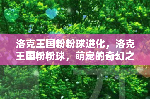 洛克王国粉粉球进化，洛克王国粉粉球，萌宠的奇幻之旅