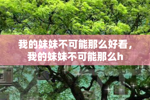 我的妹妹不可能那么好看，我的妹妹不可能那么h