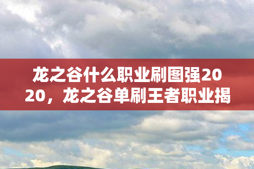 龙之谷什么职业刷图强2020，龙之谷单刷王者职业揭秘