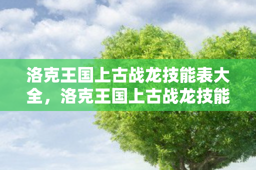洛克王国上古战龙技能表大全，洛克王国上古战龙技能表深度解析