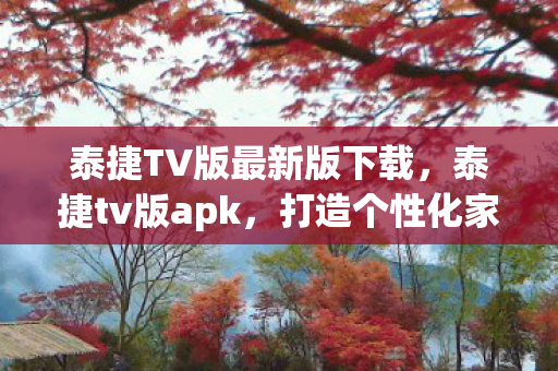 泰捷TV版最新版下载,泰捷tv版apk,打造个性化家庭娱乐新体验 泰捷TV版最新版下载,泰捷tv版apk,打造个性化家庭娱乐新体验