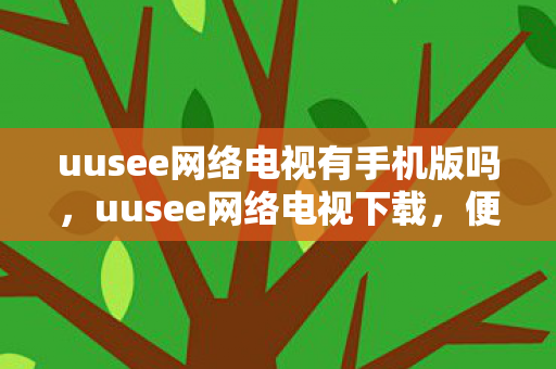uusee网络电视有手机版吗，uusee网络电视下载，便捷体验与合法使用的平衡
