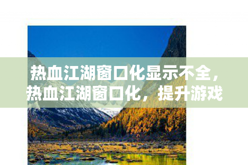 热血江湖窗口化显示不全,热血江湖窗口化,提升游戏体验的必备利器 热血江湖窗口化显示不全,热血江湖窗口化,提升游戏体验的必备利器