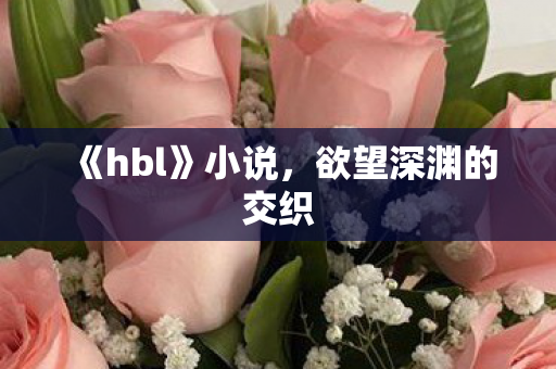 《hbl》小说,欲望深渊的交织 《hbl》小说,欲望深渊的交织