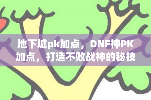 地下城pk加点,DNF神PK加点,打造不败战神的秘技 地下城pk加点,DNF神PK加点,打造不败战神的秘技