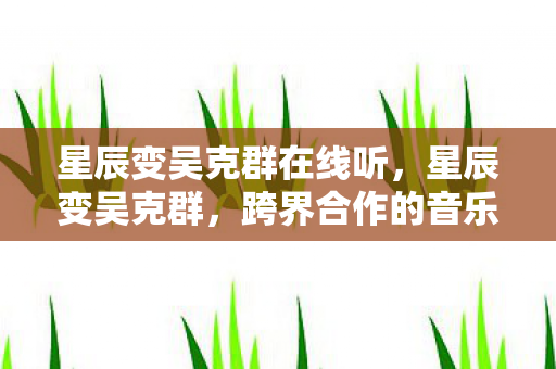 星辰变吴克群在线听,星辰变吴克群,跨界合作的音乐盛宴 星辰变吴克群在线听,星辰变吴克群,跨界合作的音乐盛宴