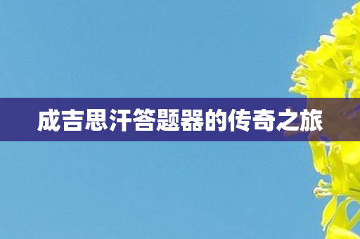 成吉思汗答题器的传奇之旅 成吉思汗答题器的传奇之旅
