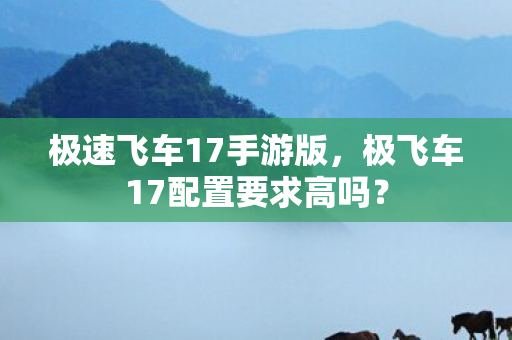 极速飞车17手游版,极飞车17配置要求高吗? 极速飞车17手游版,极飞车17配置要求高吗?