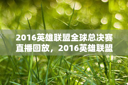 2016英雄联盟全球总决赛直播回放，2016英雄联盟全球总决赛直播，激情与梦想的碰撞