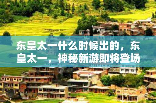 东皇太一什么时候出的，东皇太一，神秘新游即将登场