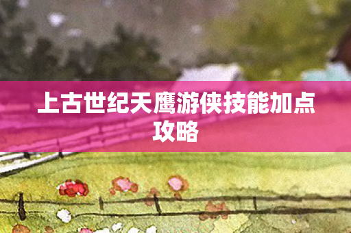 上古世纪天鹰游侠技能加点攻略