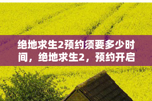 绝地求生2预约须要多少时间，绝地求生2，预约开启，全新战场等你来战