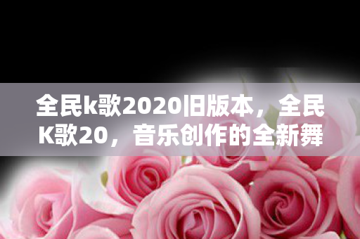 全民k歌2020旧版本,全民K歌20,音乐创作的全新舞台 全民k歌2020旧版本,全民K歌20,音乐创作的全新舞台