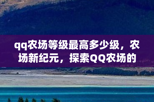 qq农场等级最高多少级，农场新纪元，探索QQ农场的数字田园梦
