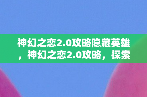 神幻之恋2.0攻略隐藏英雄，神幻之恋2.0攻略，探索未知，征服挑战