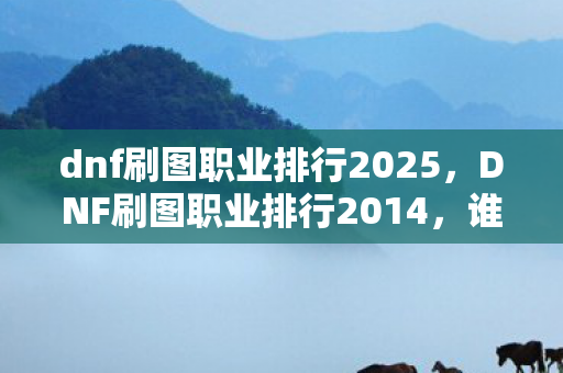dnf刷图职业排行2025,DNF刷图职业排行2014,谁才是地下城与勇士中的刷图之王? dnf刷图职业排行2025,DNF刷图职业排行2014,谁才是地下城与勇士中的刷图之王?