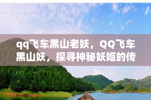 qq飞车黑山老妖，QQ飞车黑山妖，探寻神秘妖姬的传奇之旅