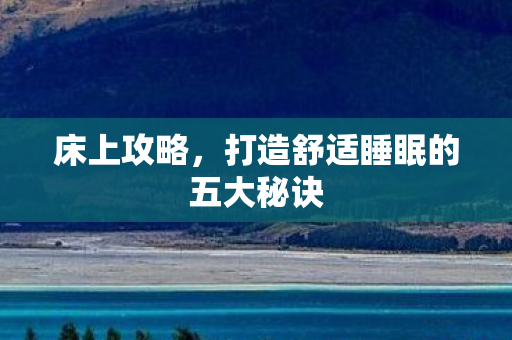 床上攻略，打造舒适睡眠的五大秘诀