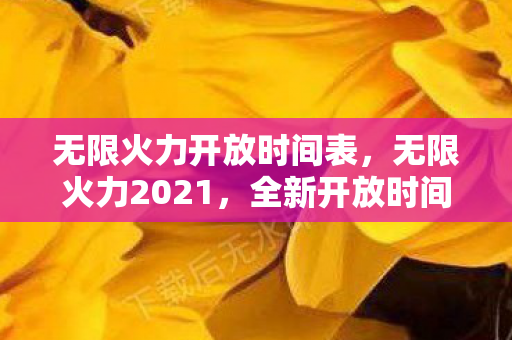 无限火力开放时间表，无限火力2021，全新开放时间揭晓