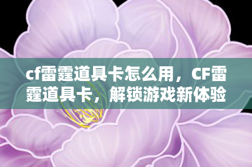 cf雷霆道具卡怎么用，CF雷霆道具卡，解锁游戏新体验