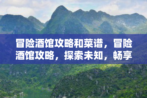 冒险酒馆攻略和菜谱，冒险酒馆攻略，探索未知，畅享游戏乐趣