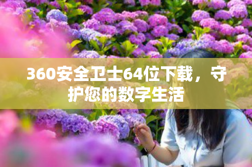 360安全卫士64位下载，守护您的数字生活