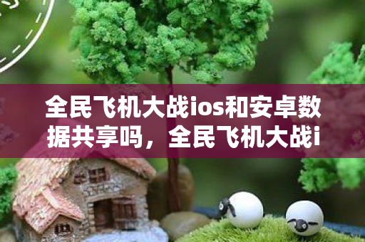 全民飞机大战ios和安卓数据共享吗，全民飞机大战iOS，畅游云端，尽享飞行乐趣