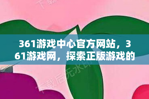 361游戏中心官方网站，361游戏网，探索正版游戏的无限乐趣