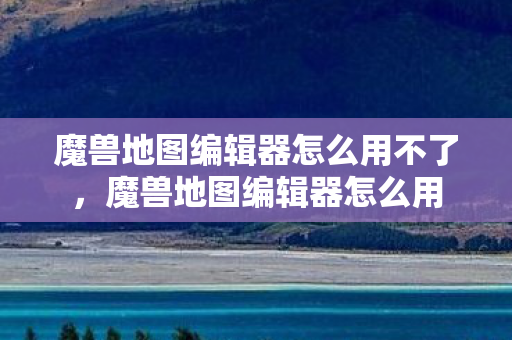 魔兽地图编辑器怎么用不了,魔兽地图编辑器怎么用 魔兽地图编辑器怎么用不了,魔兽地图编辑器怎么用