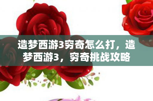 造梦西游3穷奇怎么打，造梦西游3，穷奇挑战攻略