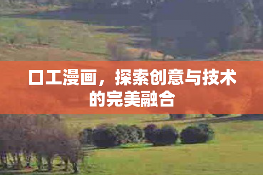 口工漫画，探索创意与技术的完美融合