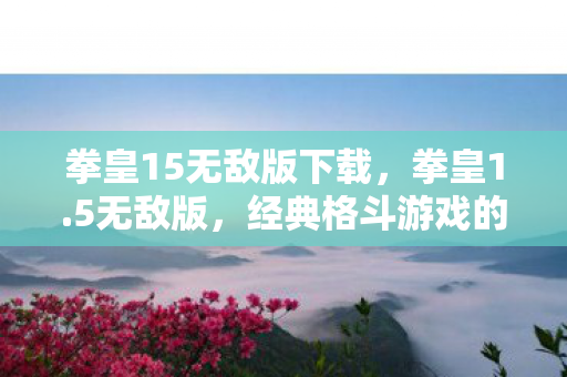 拳皇15无敌版下载，拳皇1.5无敌版，经典格斗游戏的极致体验