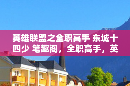 英雄联盟之全职高手 东城十四少 笔趣阁，全职高手，英雄联盟中的荣耀与梦想