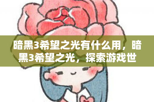 暗黑3希望之光有什么用,暗黑3希望之光,探索游戏世界的无限可能 暗黑3希望之光有什么用,暗黑3希望之光,探索游戏世界的无限可能