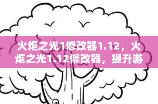 火炬之光1修改器1.12,火炬之光1.12修改器,提升游戏体验的必备神器 火炬之光1修改器1.12,火炬之光1.12修改器,提升游戏体验的必备神器