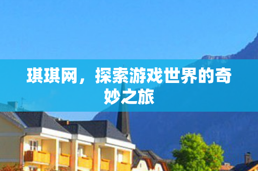 琪琪网，探索游戏世界的奇妙之旅