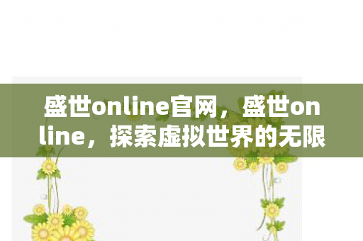 盛世online官网，盛世online，探索虚拟世界的无限可能