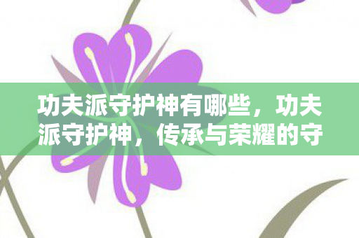 功夫派守护神有哪些，功夫派守护神，传承与荣耀的守护者